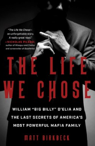 The Life We Chose:  William “Big Billy” D’Elia and the Last Secrets of America’s Most Powerful Mafia Family