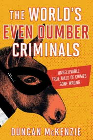 The World's Even Dumber Criminals:  Unbelievable True Tales of Crime Gone Wrong