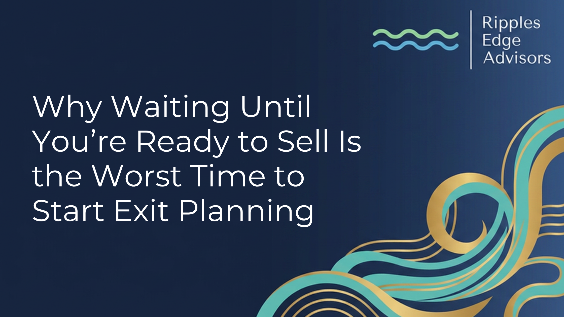 Why Waiting Until You're Ready to Sell Is the Worst Time to Start Exit Planning
