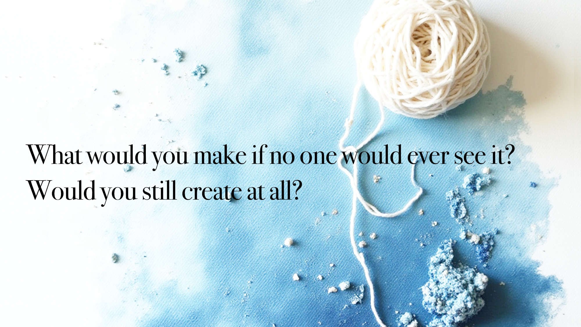 If no one ever saw what you made, would you still create? 