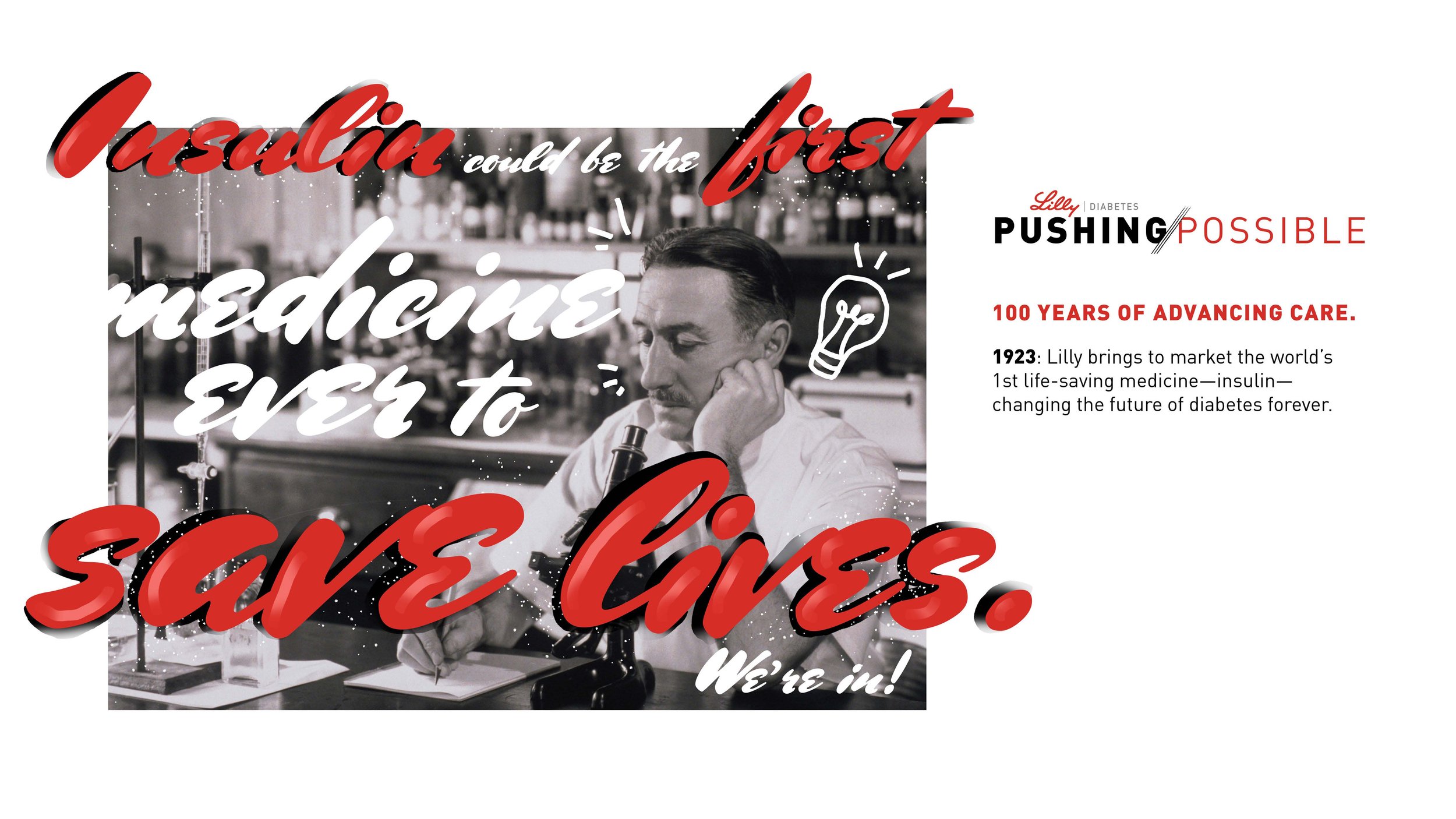 Lilly wanted a concept that celebrated the centennial of insulin’s invention by their founder, Eli Lilly. We created 10 concepts with manifestos, ad lobs and tactic exploration for each. Here are a few of the concepts we submitted to the client to ra