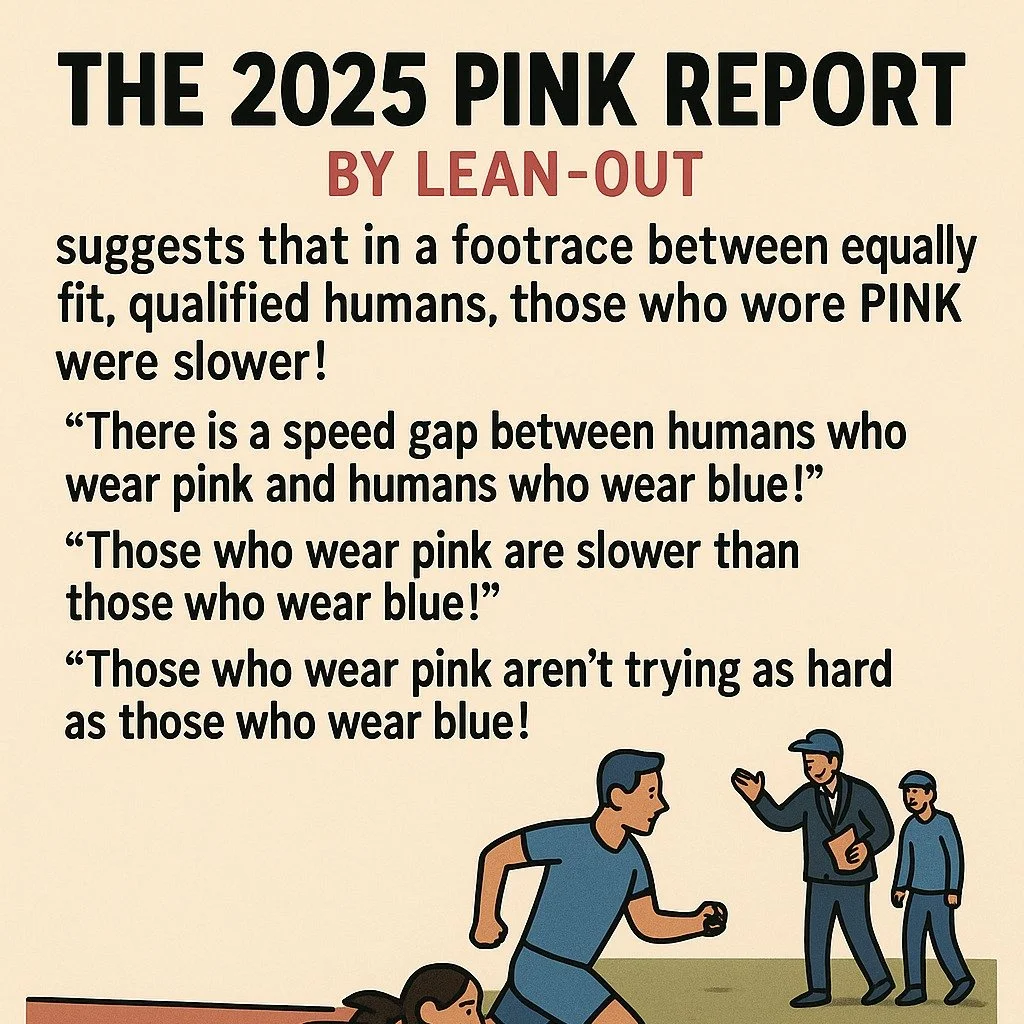 The 2025 Pink Report by Lean-Out suggests that in a footrace between equally fit, qualified humans, those who wore PINK were slower! 

The media headlines: 
"There is a speed gap between humans who wear pink and humans who wear blue!" 
&quo