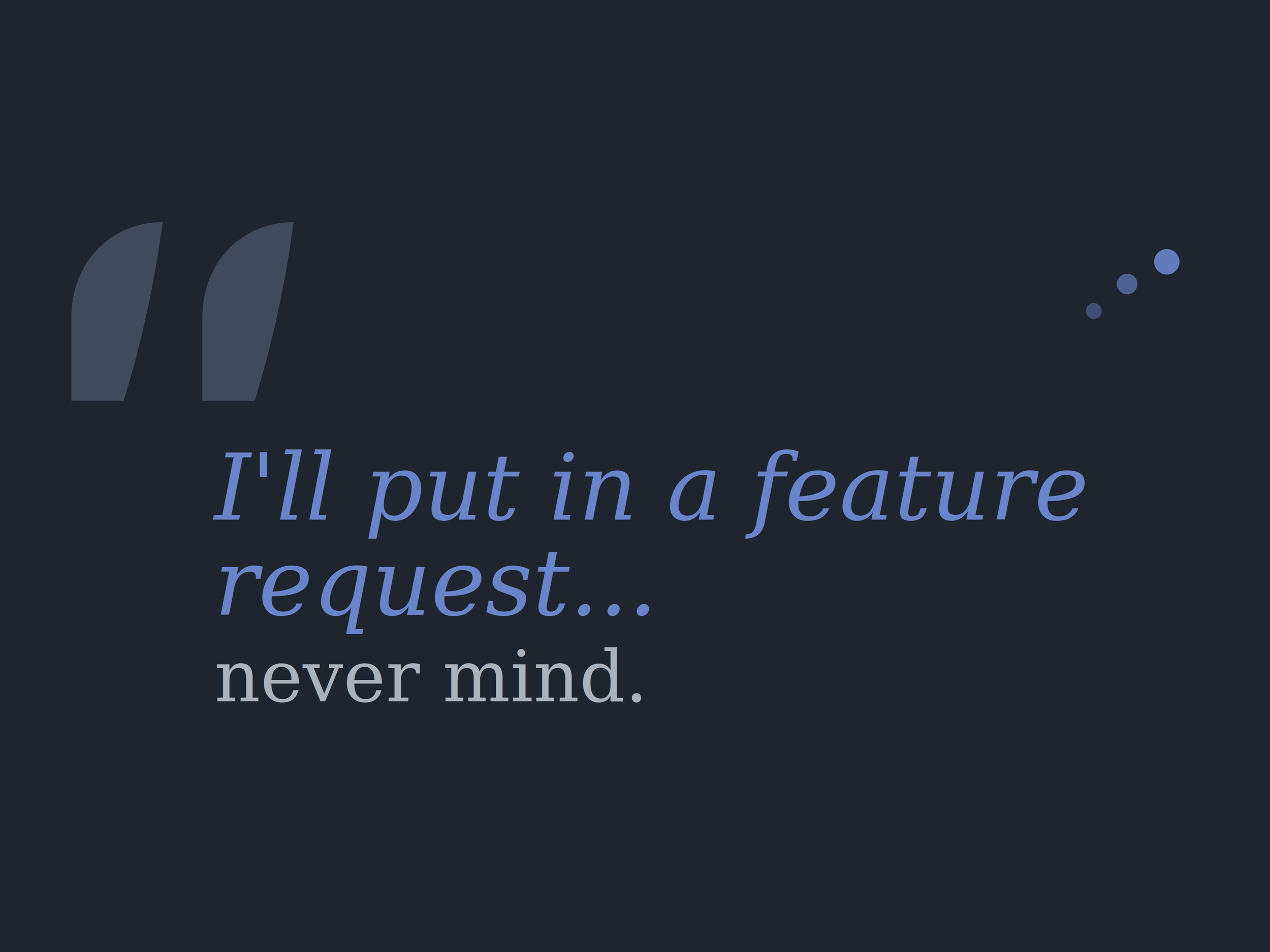 “I’ll put in a feature request with our Dev Team.” - You know what? Never mind.