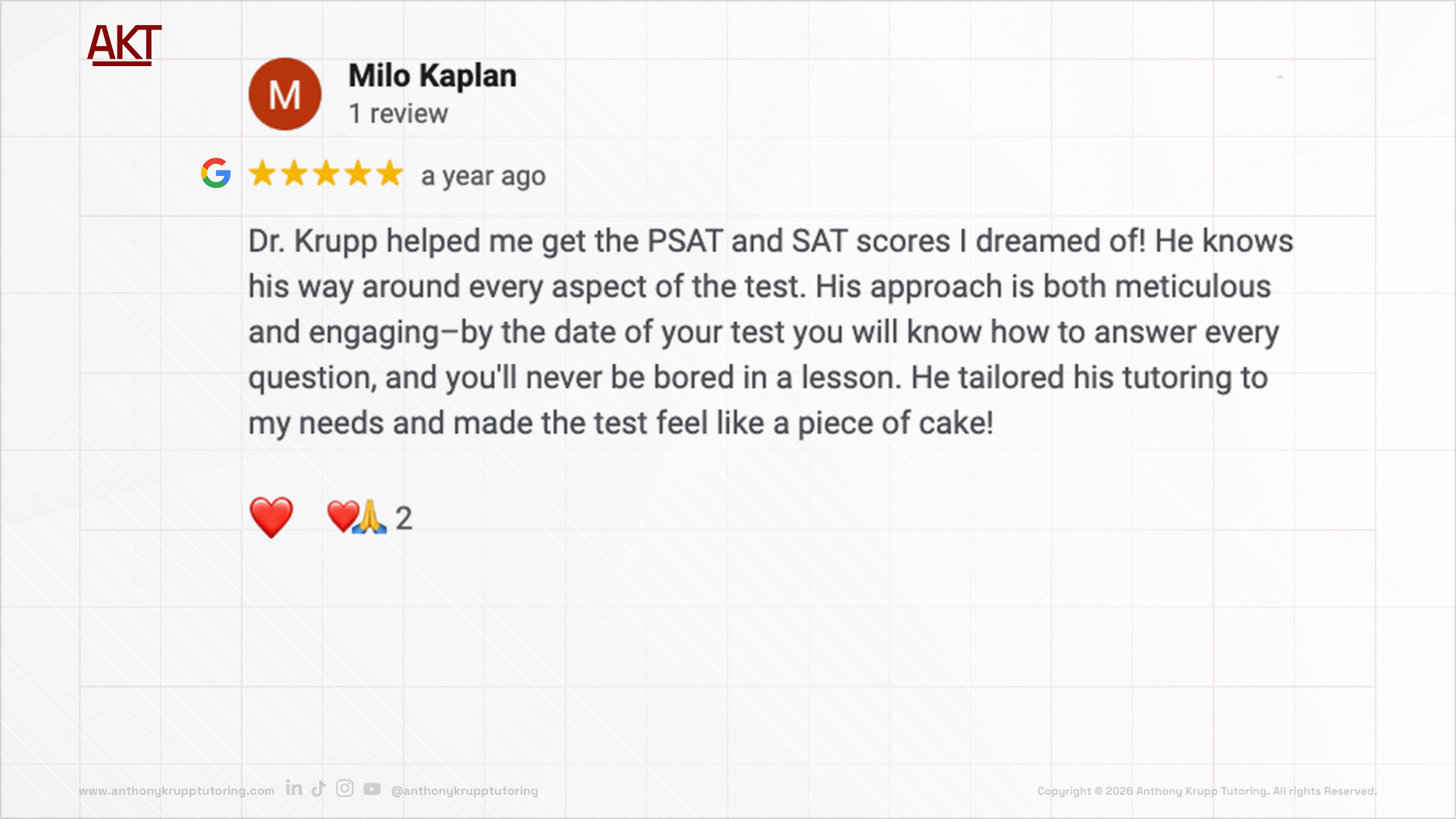 Milo Kaplan google review-testimonial about Anthony Krupp Tutoring: 5 stars, Dr. Krupp helped me get the PSAT and SAT scores I dreamed of! He knows his way around every aspect of the test. His approach is both meticulous and engaging–by the date of y