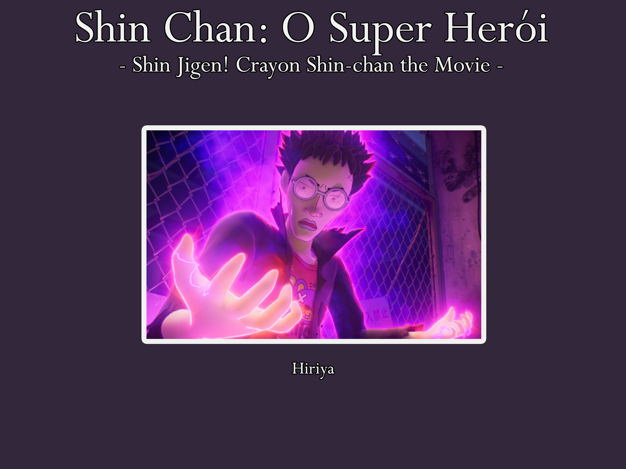 Nelson Raposo – Portuguese voice actor for Hiriya on Shin-Ei Animation's Shin Chan: O Super Herói (Crayon Shin-chan the Movie: Battle of Supernatural Powers)