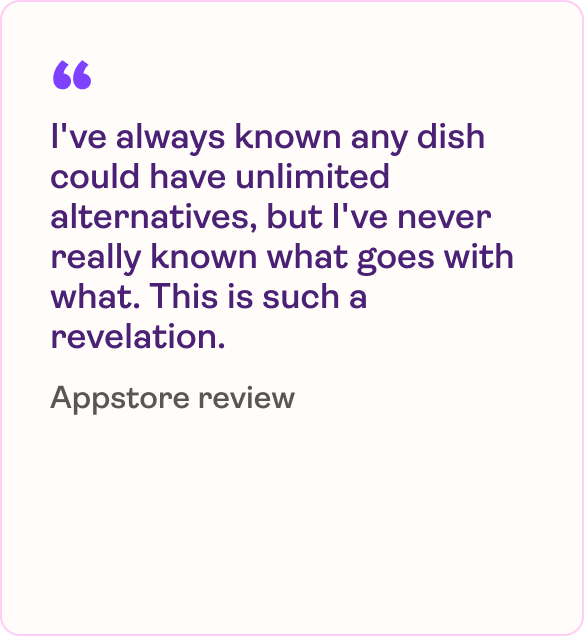 I've always known any dish could have unlimited alternatives, but I've never really known what goes with what. This is such a revelation.