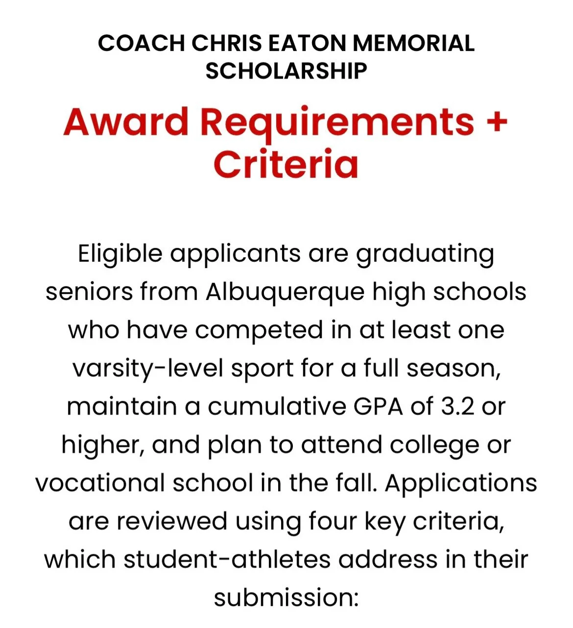2026 Coach Chris Eaton Memorial Scholarship:

HOW IT WORKS

Step 1: Confirm Eligibility: Applicants must be graduating seniors from Albuquerque high schools in spring 2026, have competed in at least one varsity-level, school-sponsored sport for a ful