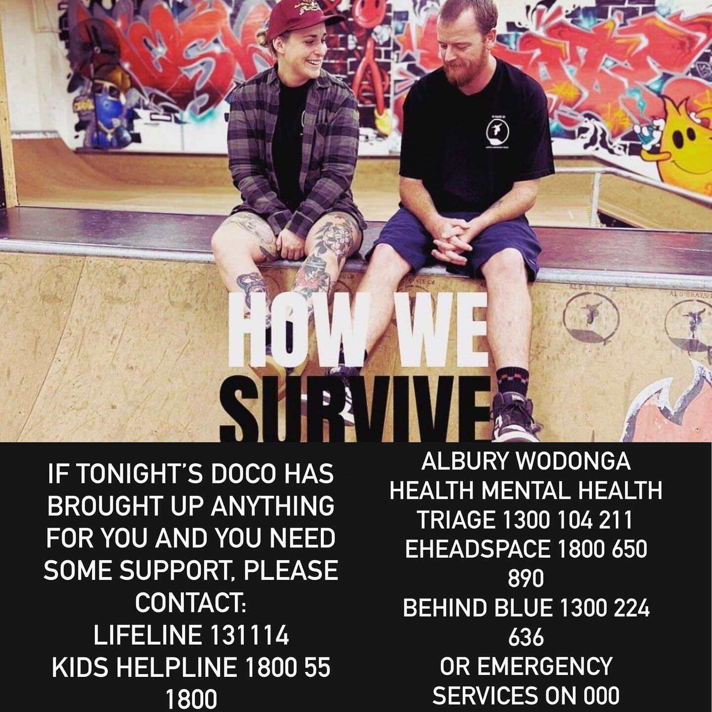 If tonight&rsquo;s doco has brought up anything for you and you need some support, please contact: 
Lifeline 131114
Kids helpline 1800 55 1800 
Albury Wodonga Health Mental Health Triage 1300 104 211
eheadspace 1800 650 890
Behind Blue 1300 224 636 
