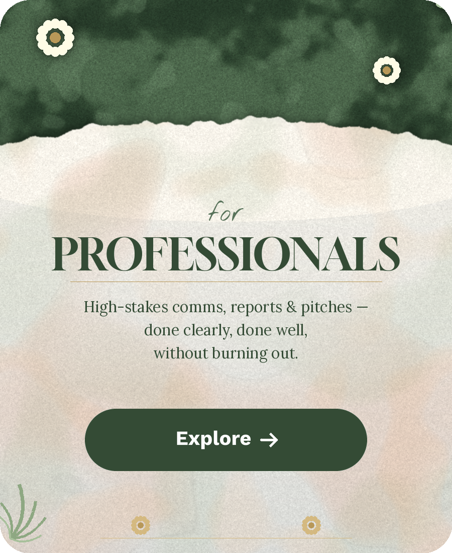 For professionals: high-stakes comms, reports and pitches, done clearly, done well, without burning out. Explore how The Edit Lab can help you in your business