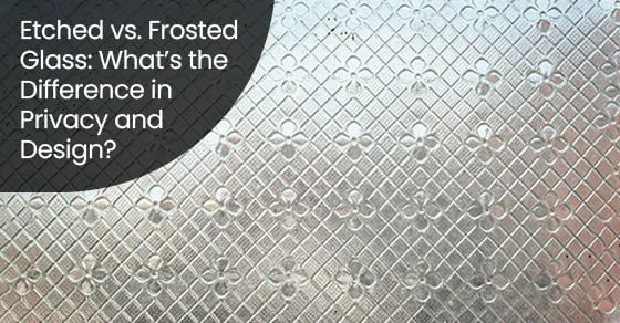 Etched vs. Frosted Glass: What’s the Difference in Privacy and Design?
