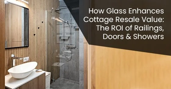 How Glass Enhances Cottage Resale Value: The ROI of Railings, Doors &amp; Showers