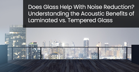 Does Glass Help With Noise Reduction? Understanding the Acoustic Benefits of Laminated vs. Tempered Glass