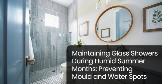 Maintaining Glass Showers During Humid Summer Months: Preventing Mould and Water Spots