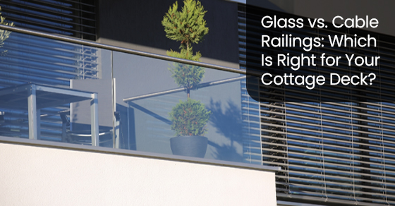 Glass vs. Cable Railings: Which Is Right for Your Cottage Deck?