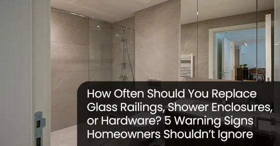 How often should you replace glass railings, shower enclosures, or hardware? 5 warning signs homeowners shouldn’t ignore