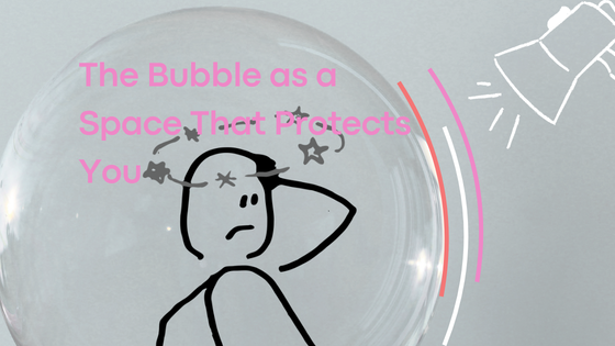 The Bubble as a Space That Protects You
