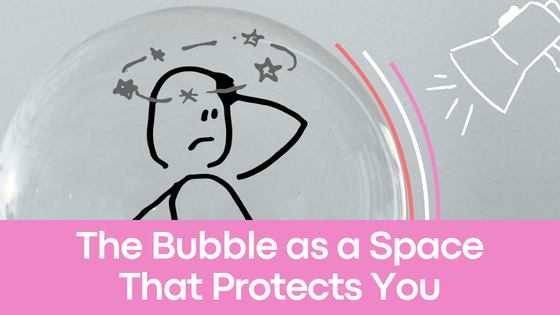 The Bubble as a Space That Protects You