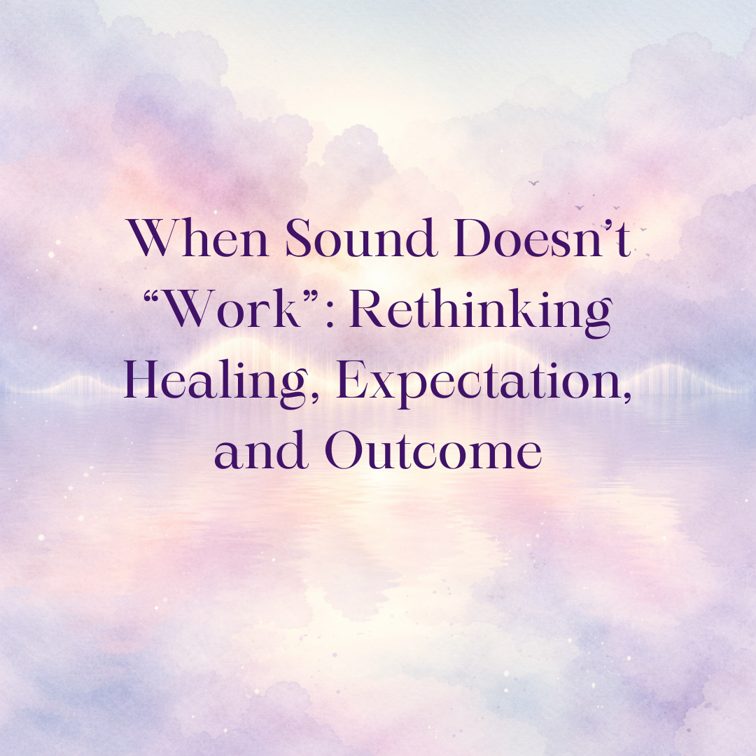 When Sound Doesn’t “Work”: Rethinking Healing, Expectation, and Outcome