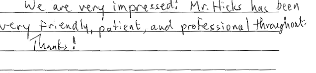 We are very impressed! Mr. Hicks has been very friendly, patient, and professional throughout. Thanks!