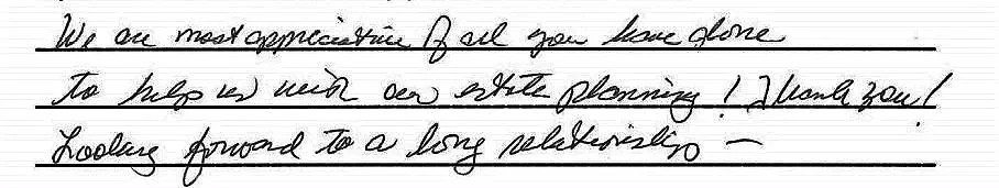 We are most appreciative of all you have done to help us with our estate planning! Thank you! Looking forward to a long relationship