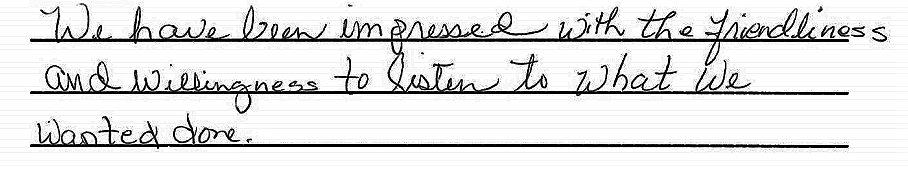 We have been impressed with the friendliness and willingness to listen to what we wanted done