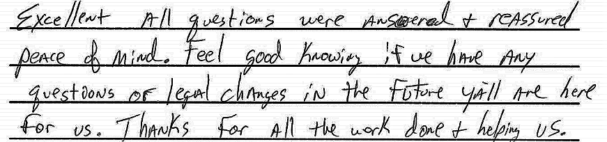 Excellent  All questions were answered & reassured peace of mind. Feel good knowing if we have any questions or legal changes in the future y'all are here for us. Thanks for all the work done & helping us
