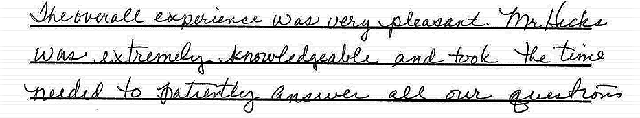 The overall experience was very pleasant. Mr. Hicks was extremely knowledgeable and took the time needed to patiently answer all our questions. 