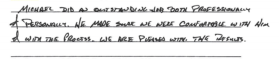 Michael did an outstanding job both professionally & personally. He made sure we were comfortable with him & with the process. We are pleased with the results. 