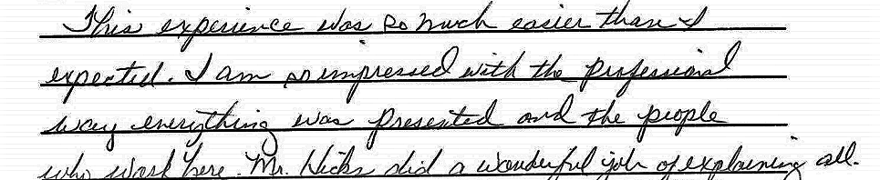 This expereince was so much easier than I expected. I am so impressed with the professional way everything was presented and the people who work here. Mr. Hicks did a wonderful job of explaining all.