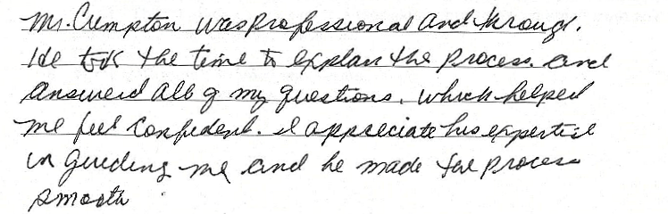 Mr. Cumpton was professional and thorough. He took the time to explain the process and answered all of my questions, which helped me feel confident. I appreciate his expertise in guiding me and he made the process smooth. 