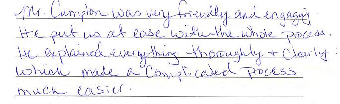Mr. Cumpton was very friendly and engaging. He put us at ease with the whole process. He explained everything thoroughly and clearly, which made a complicated process much easier.  
