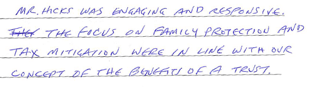 Mr. Hicks was engaging and responsive. The focus on family protection and tax mitigation were in line with our concept of the benefits of a trust. 