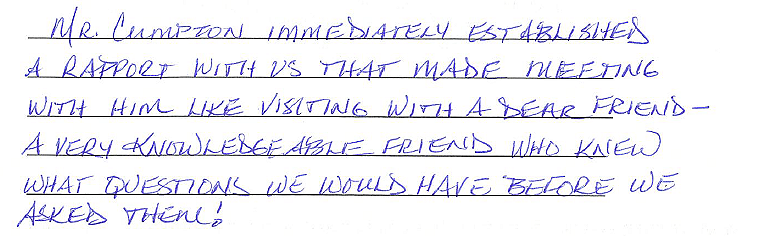 Mr. Cumpton immediately established a rapport with us that made meeting with him like visiting a dear friend - a very knowledgeable friend who knew what questions we would have before we asked them! 