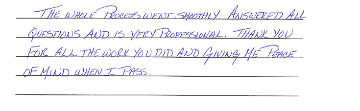 The whole process went smoothly. Answered all questions and is very professional. Thank you for all the work you did and for giving me peace of mind when I pass. 