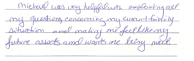 Michael was very helpful with explaining all my questions concerning my current family situation and making me feel like my future assets and wants are being met. 
