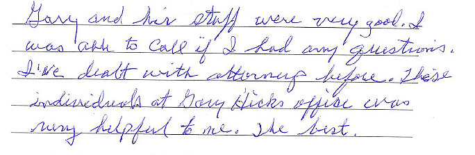 Gary and his staff were very good. I was able to call if I had any questions. I've dealt with attorneys before. These individuals at Gary Hicks' office were very helpful to me. The best. 