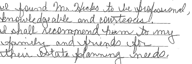 I found Mr. Hicks to be professional, knowledgeable, and courteous. I shall recommend him to my family and friends for their estate planning needs.
