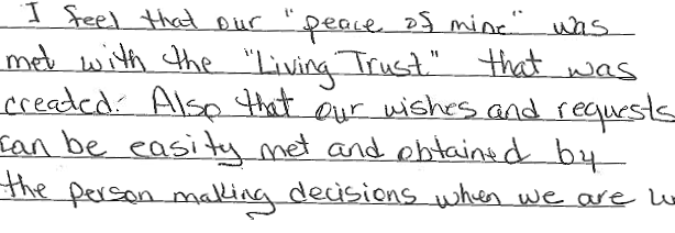 I feel that our "peace of mind" was met with the "Living Trust" that was created. Also, that our wishes and request can be easily met an obtained by the person making decisions when we are unable to.