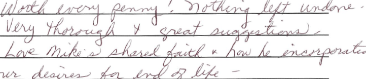 Worth every penny! Nothing left undone. Very thorough and great suggestions. Love Mike's shared faith and how he incorporated our decisions for end of life. 