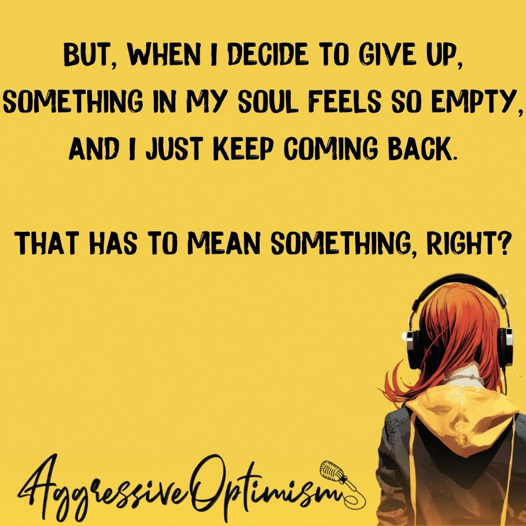 "But, when I decide to give up, something in my soul feels so empty, and I just keep coming back. That has to mean something, right?"
This is internal dialogue from my book, Aggressive Optimism. Can you relate? Do you have a dream you keep