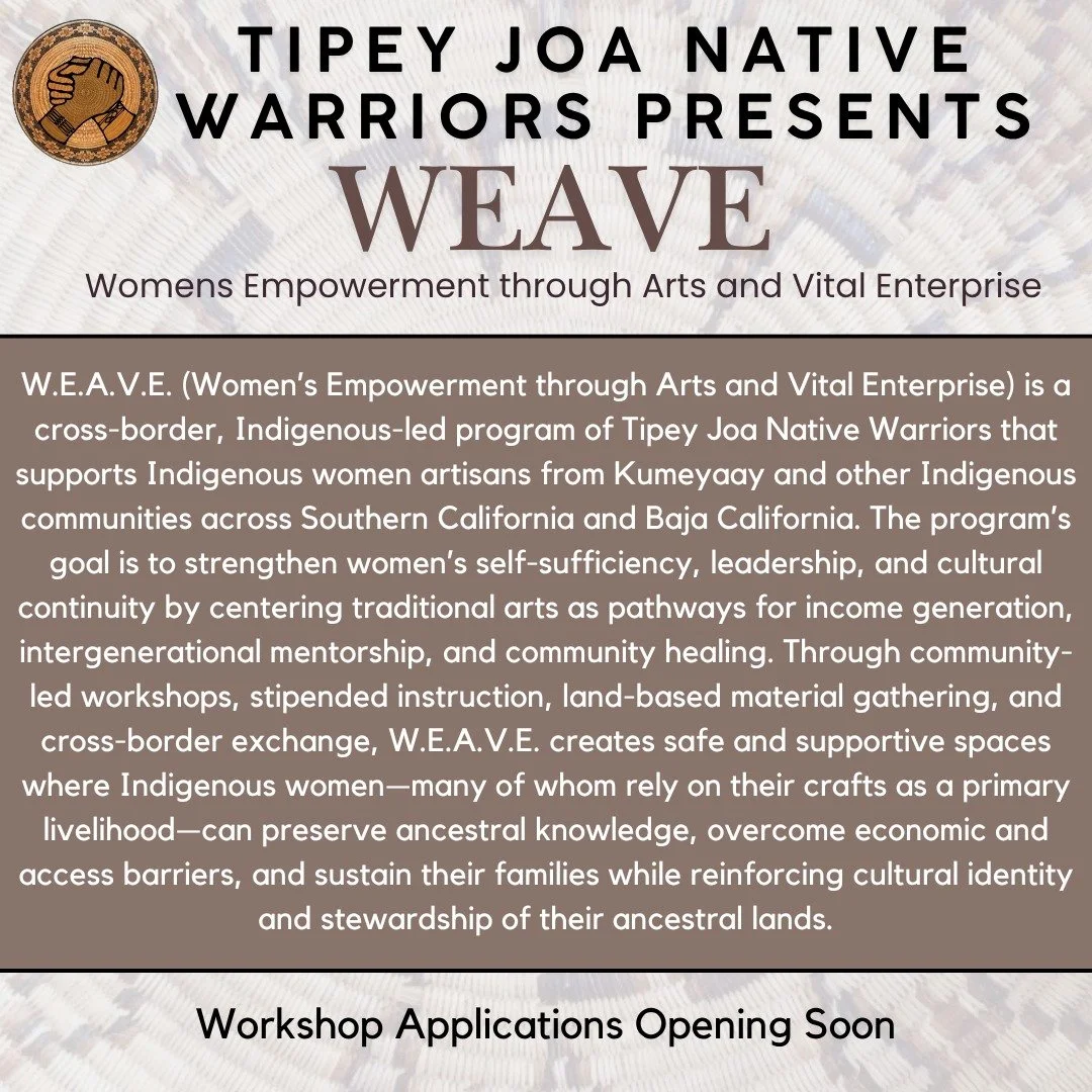 W.E.A.V.E. (Women&rsquo;s Empowerment through Arts &amp; Vital Enterprise) is a cross-border Indigenous-led program of Tipey Joa Native Warriors supporting Indigenous women artisans across Southern California and Baja California. Through traditional 