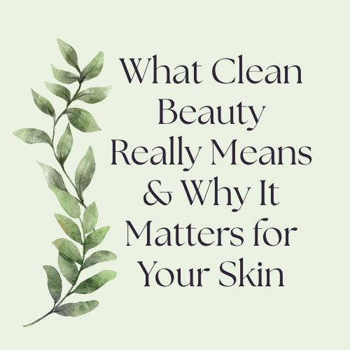 What Clean Beauty Really Means — And Why It Matters for Your Skin