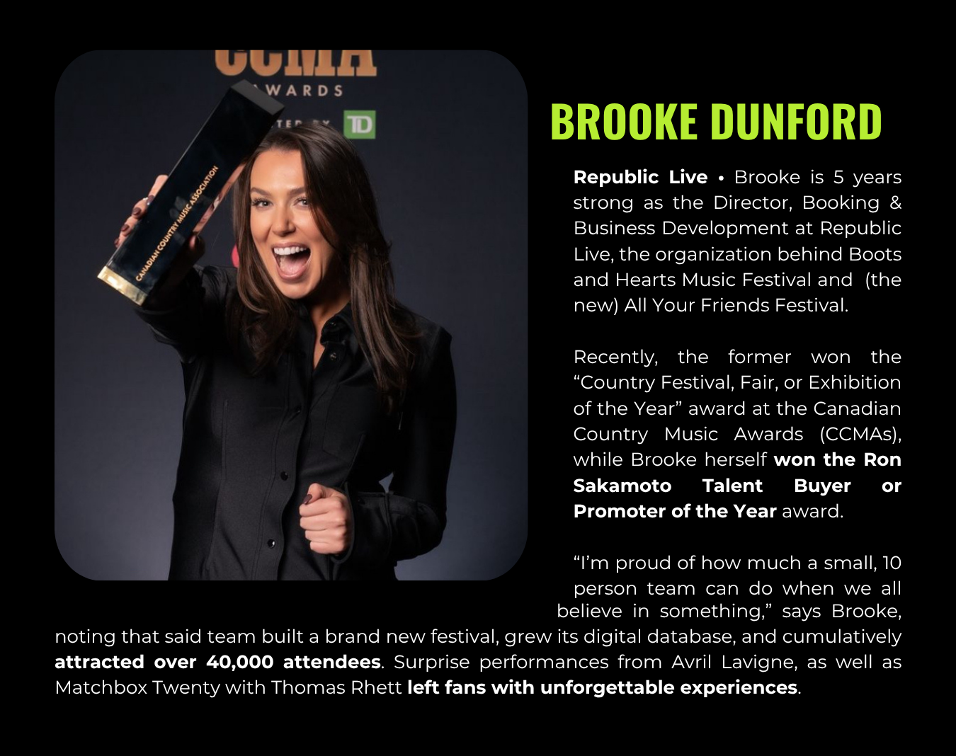Brooke Dunford is Director, Booking & Business Development at Republic Live, overseeing Boots and Hearts Music Festival and All Your Friends Festival. She recently won the Ron Sakamoto Talent Buyer or Promoter of the Year.