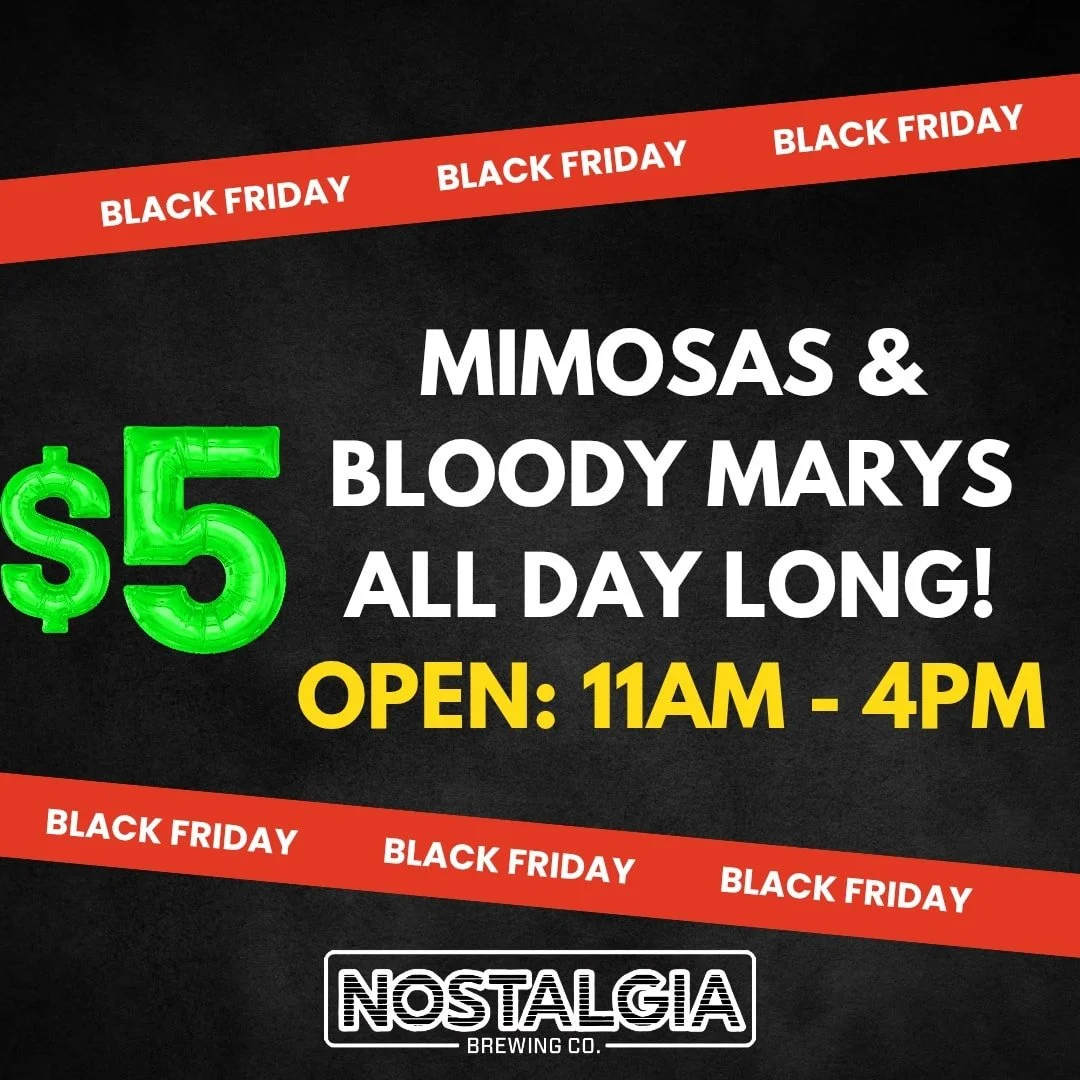 Get ready for Black Friday at Nostalgia Brewing! 🎉

We&rsquo;re spending Thanksgiving with our families, but we&rsquo;ll be back on Friday from 11AM&ndash;4PM with an all-day deal you won&rsquo;t want to miss &mdash; $5 Mimosas and $5 Bloody Marys!
