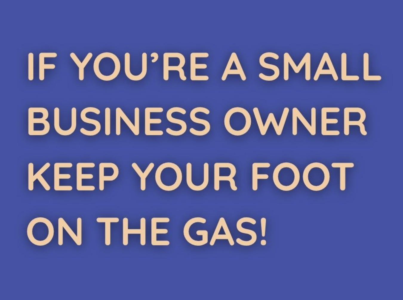 A blue background with words in yellow that says if you're a small business owner keep your foot on the Gas!