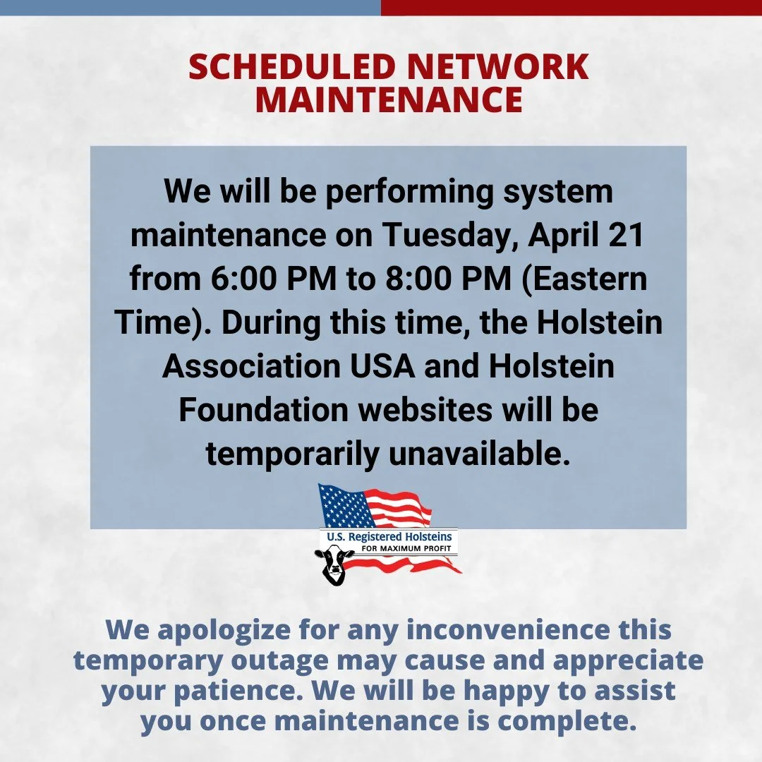 The Holstein Association USA and Holstein Foundation websites will be temporarily unavailable today (Tuesday, April 21) from 6:00 PM to 8:00 PM ET due to scheduled maintenance. We look forward to serving you again once maintenance is complete!