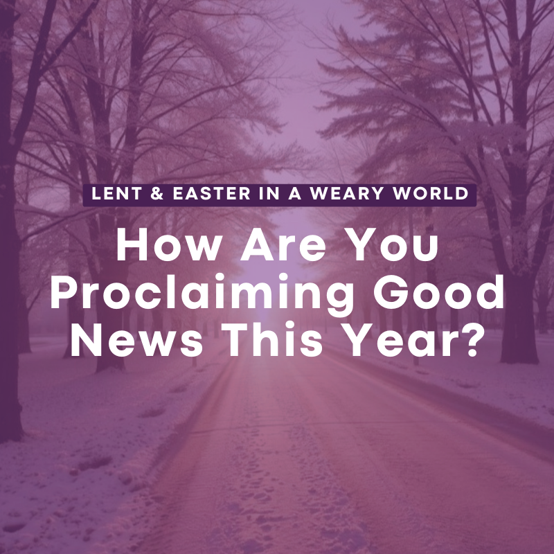 Lent &amp; Easter in a Weary World: How Are You Proclaiming Good News This Year?