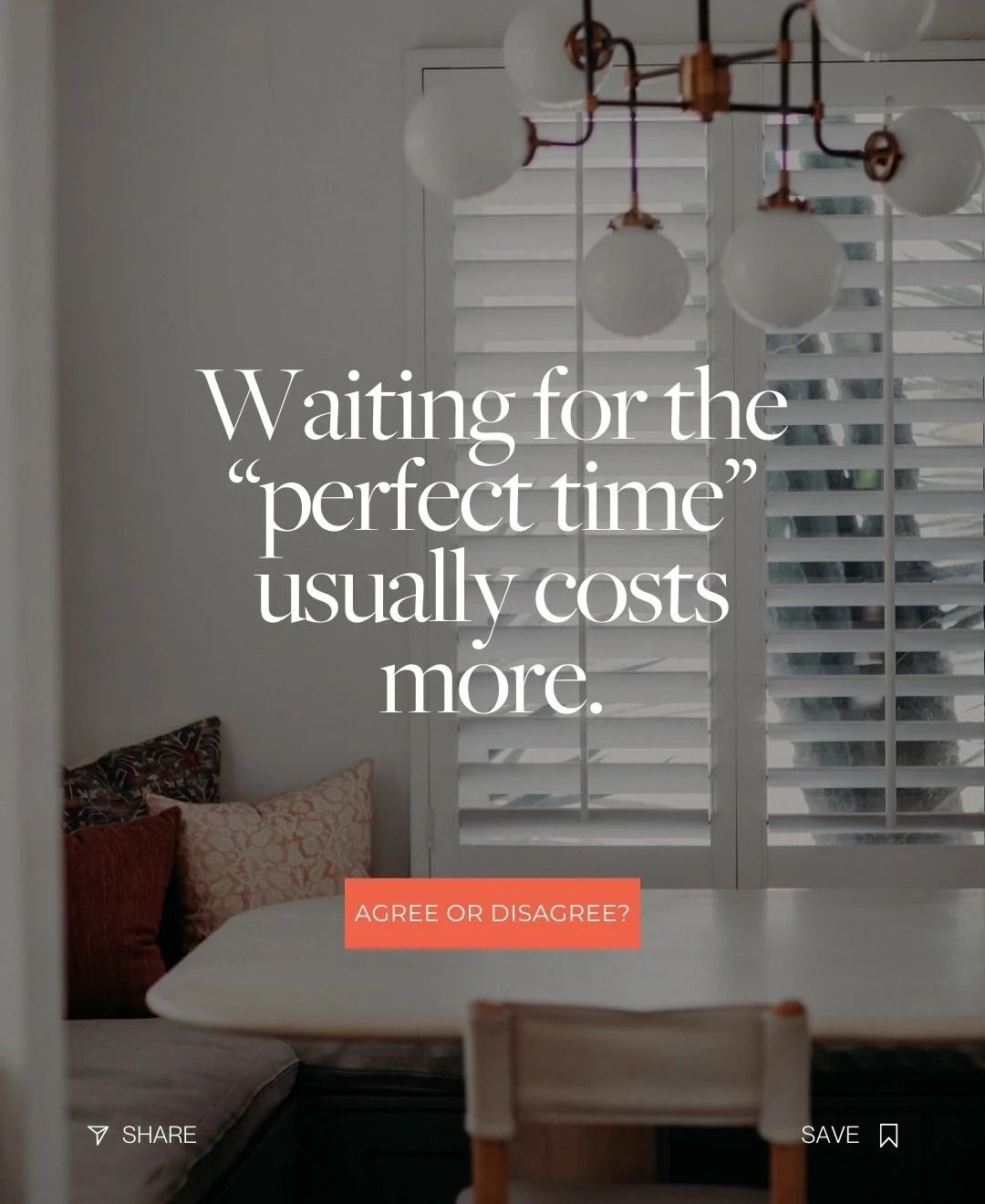 WAITING FOR THE “PERFECT TIME” USUALLY COSTS MORE. AGREE OR DISAGREE?
