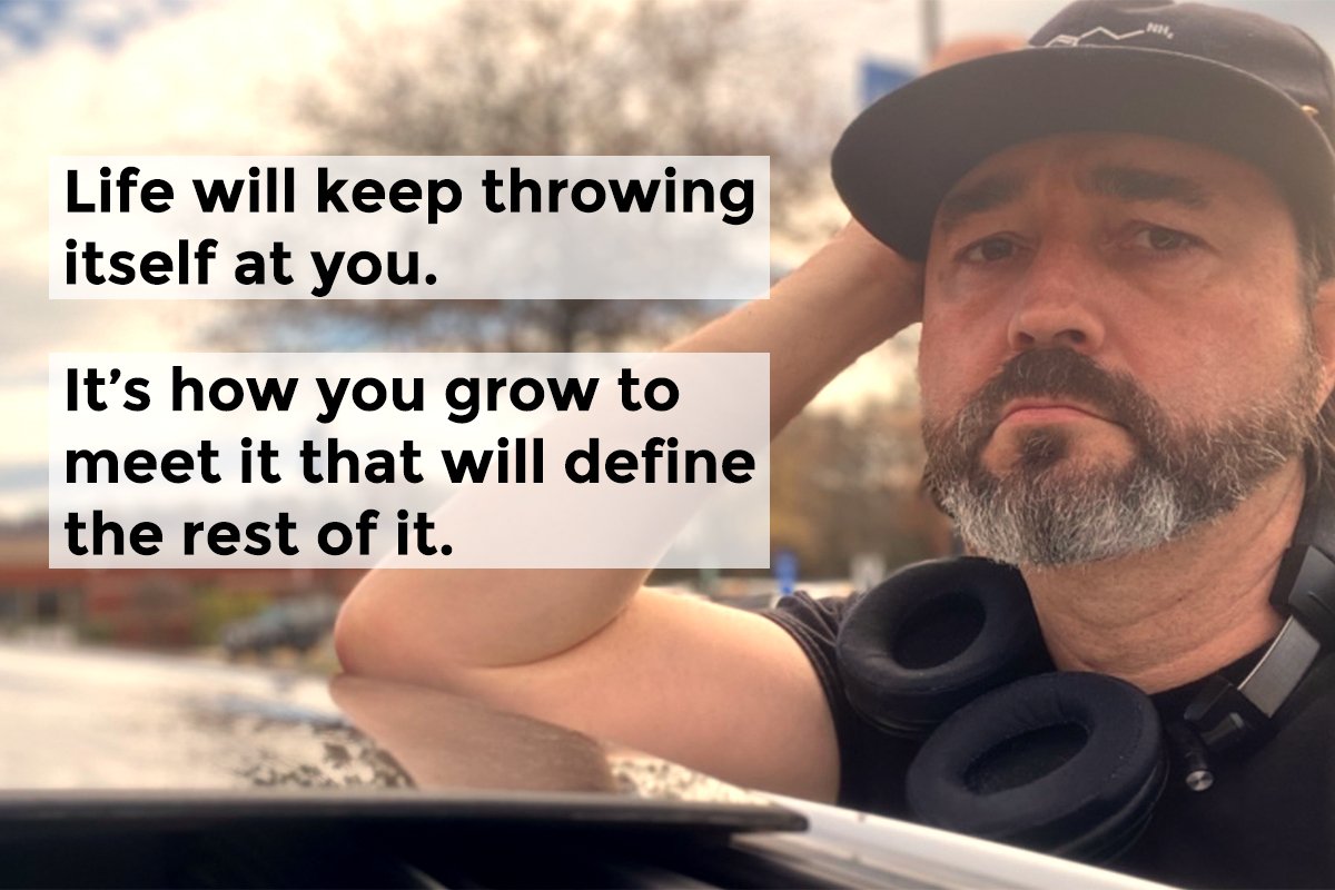 Life will keep throwing itself at you. It's how you grow to meet it that will define the rest of it.