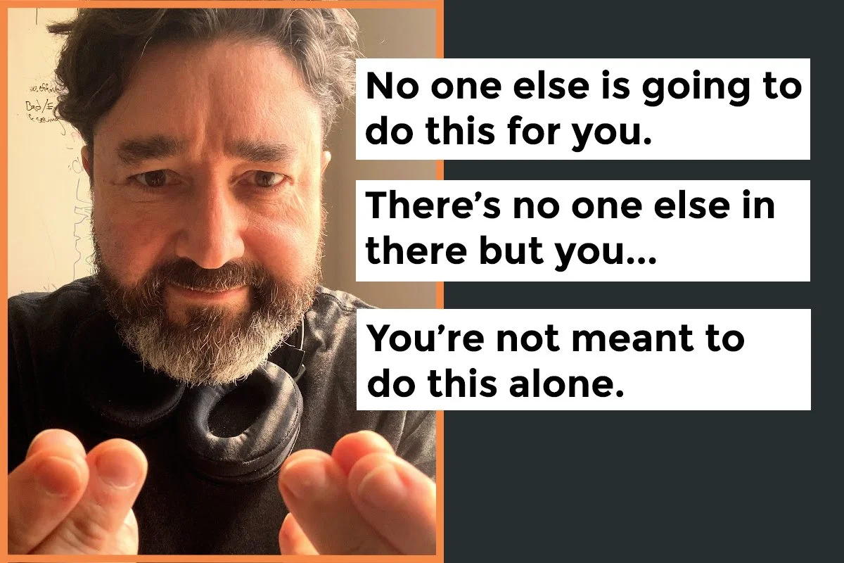 No one else is going to do this for you. There's no one else in there but you... You're not meant to do this alone.